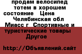 продам велосипед тотем в хорошем состояние › Цена ­ 11 900 - Челябинская обл., Миасс г. Спортивные и туристические товары » Другое   